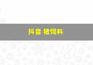 抖音 猪饲料